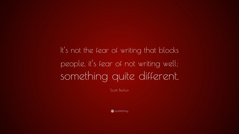 Scott Berkun Quote: “It’s not the fear of writing that blocks people, it’s fear of not writing well; something quite different.”