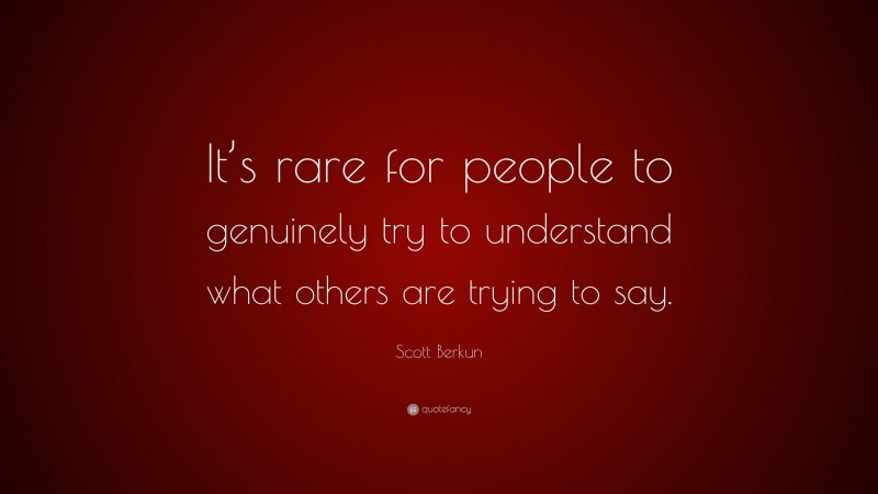 Scott Berkun Quote: “It’s rare for people to genuinely try to understand what others are trying to say.”