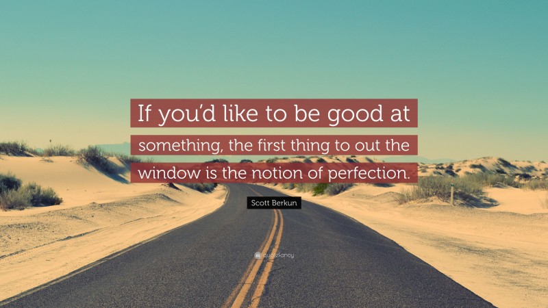Scott Berkun Quote: “If you’d like to be good at something, the first thing to out the window is the notion of perfection.”
