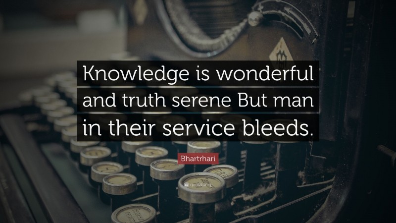 Bhartrhari Quote: “Knowledge is wonderful and truth serene But man in their service bleeds.”