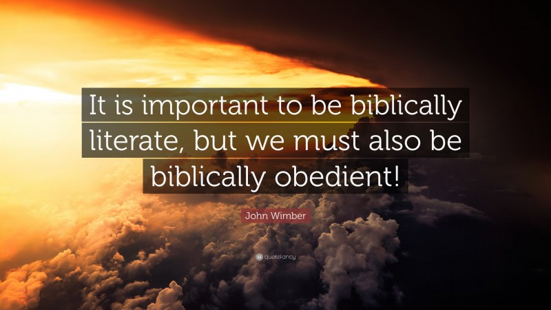 John Wimber Quote: “It is important to be biblically literate, but we must also be biblically obedient!”