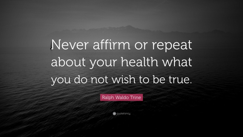 Ralph Waldo Trine Quote: “Never affirm or repeat about your health what you do not wish to be true.”