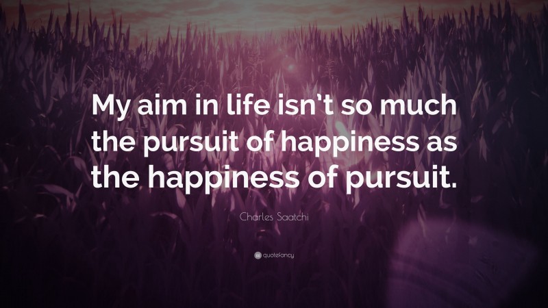 Charles Saatchi Quote: “My aim in life isn’t so much the pursuit of happiness as the happiness of pursuit.”
