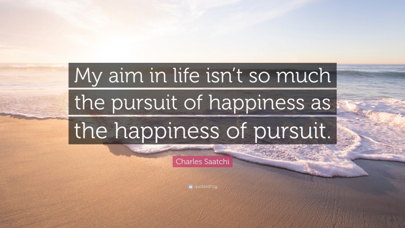 Charles Saatchi Quote: “My aim in life isn’t so much the pursuit of happiness as the happiness of pursuit.”