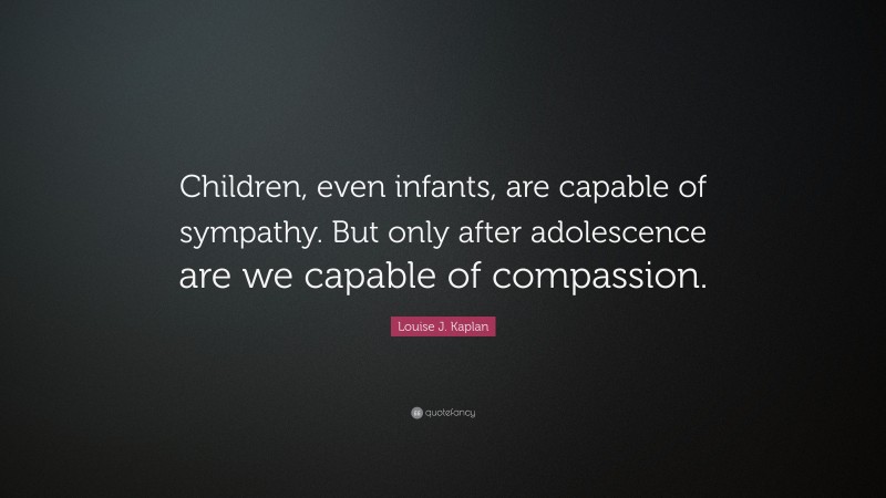 Louise J. Kaplan Quote: “Children, even infants, are capable of sympathy. But only after adolescence are we capable of compassion.”