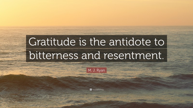M. J. Ryan Quote: “Gratitude is the antidote to bitterness and resentment.”