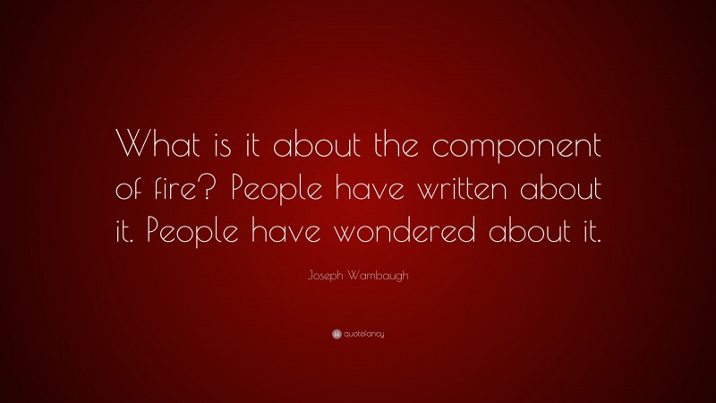 Joseph Wambaugh Quote: “What is it about the component of fire? People have written about it. People have wondered about it.”