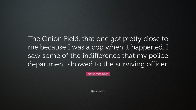 Joseph Wambaugh Quote: “The Onion Field, that one got pretty close to me because I was a cop when it happened. I saw some of the indifference that my police department showed to the surviving officer.”