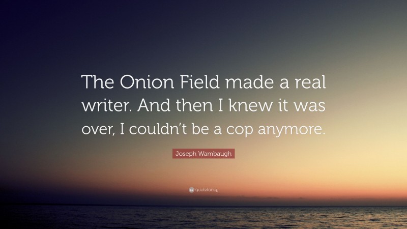 Joseph Wambaugh Quote: “The Onion Field made a real writer. And then I knew it was over, I couldn’t be a cop anymore.”