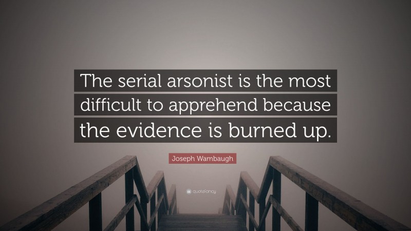 Joseph Wambaugh Quote: “The serial arsonist is the most difficult to apprehend because the evidence is burned up.”