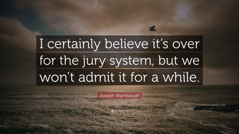 Joseph Wambaugh Quote: “I certainly believe it’s over for the jury system, but we won’t admit it for a while.”