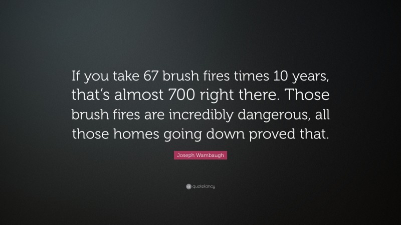 Joseph Wambaugh Quote: “If you take 67 brush fires times 10 years, that’s almost 700 right there. Those brush fires are incredibly dangerous, all those homes going down proved that.”