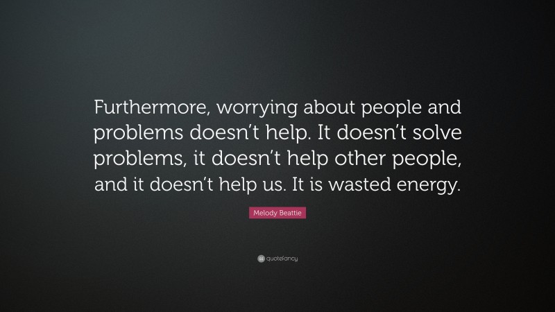 Melody Beattie Quote: “Furthermore, worrying about people and problems doesn’t help. It doesn’t solve problems, it doesn’t help other people, and it doesn’t help us. It is wasted energy.”