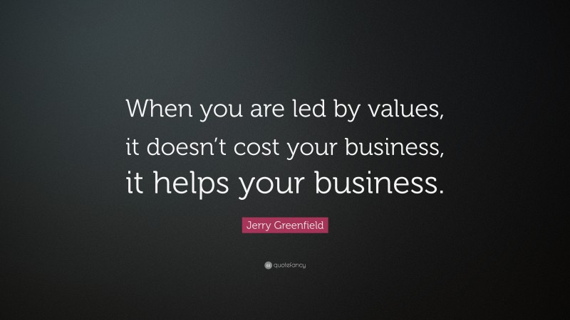 Jerry Greenfield Quote: “When you are led by values, it doesn’t cost your business, it helps your business.”