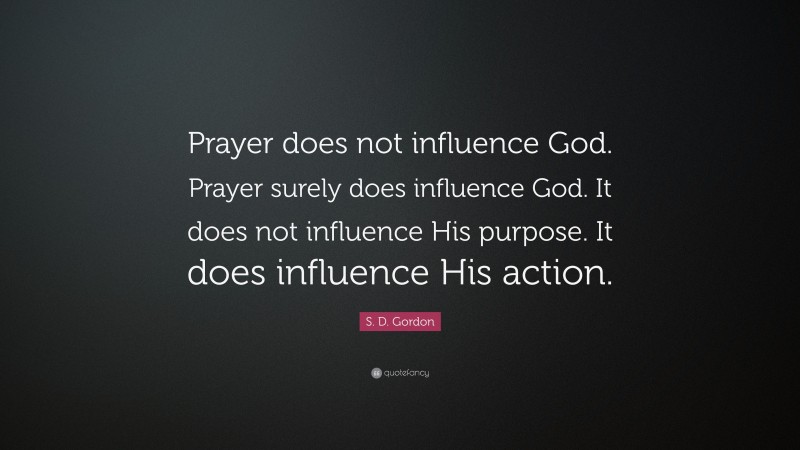 S. D. Gordon Quote: “Prayer does not influence God. Prayer surely does influence God. It does not influence His purpose. It does influence His action.”