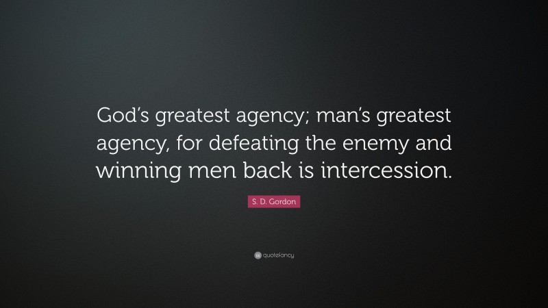 S. D. Gordon Quote: “God’s greatest agency; man’s greatest agency, for defeating the enemy and winning men back is intercession.”