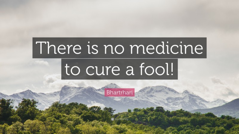 Bhartrhari Quote: “There is no medicine to cure a fool!”