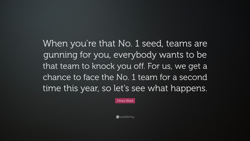 Hines Ward Quote: “When you’re that No. 1 seed, teams are gunning for you, everybody wants to be that team to knock you off. For us, we get a chance to face the No. 1 team for a second time this year, so let’s see what happens.”