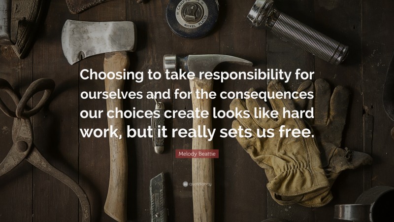 Melody Beattie Quote: “Choosing to take responsibility for ourselves and for the consequences our choices create looks like hard work, but it really sets us free.”