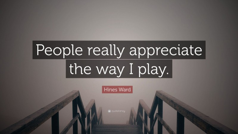 Hines Ward Quote: “People really appreciate the way I play.”