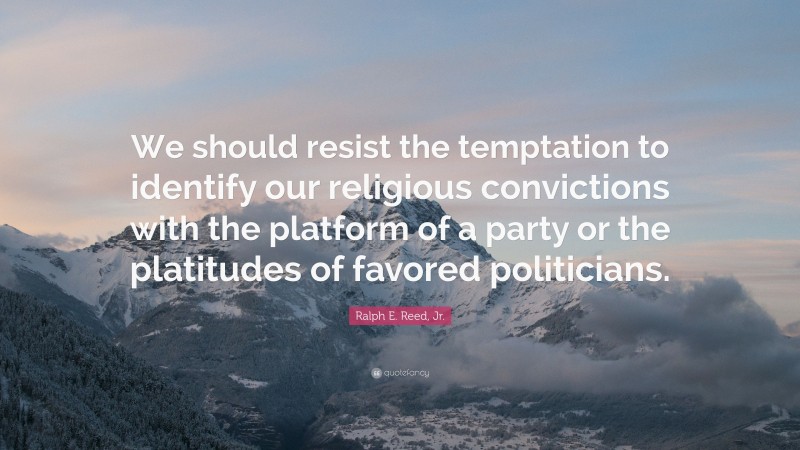 Ralph E. Reed, Jr. Quote: “We should resist the temptation to identify our religious convictions with the platform of a party or the platitudes of favored politicians.”