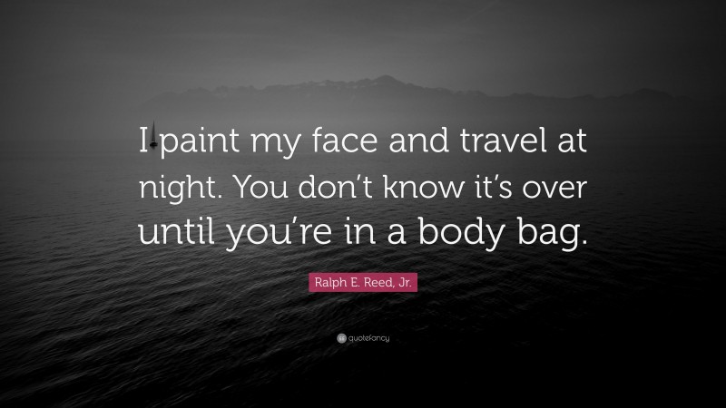 Ralph E. Reed, Jr. Quote: “I paint my face and travel at night. You don’t know it’s over until you’re in a body bag.”