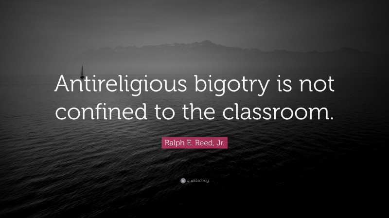 Ralph E. Reed, Jr. Quote: “Antireligious bigotry is not confined to the classroom.”