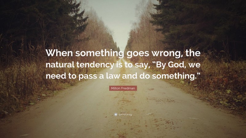 Milton Friedman Quote: “When something goes wrong, the natural tendency is to say, “By God, we need to pass a law and do something.””