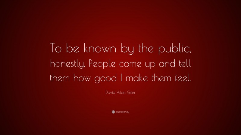 David Alan Grier Quote: “To be known by the public, honestly. People come up and tell them how good I make them feel.”