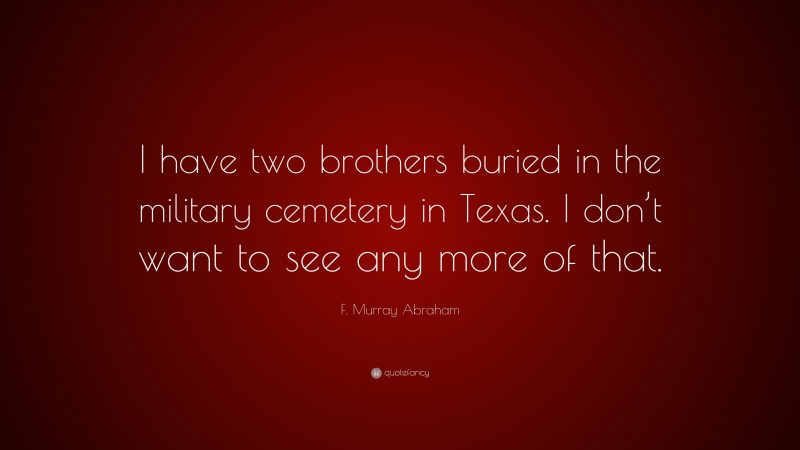 F. Murray Abraham Quote: “I have two brothers buried in the military cemetery in Texas. I don’t want to see any more of that.”