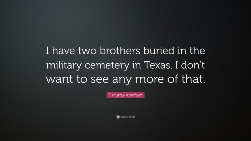 F. Murray Abraham Quote: “I have two brothers buried in the military cemetery in Texas. I don’t want to see any more of that.”