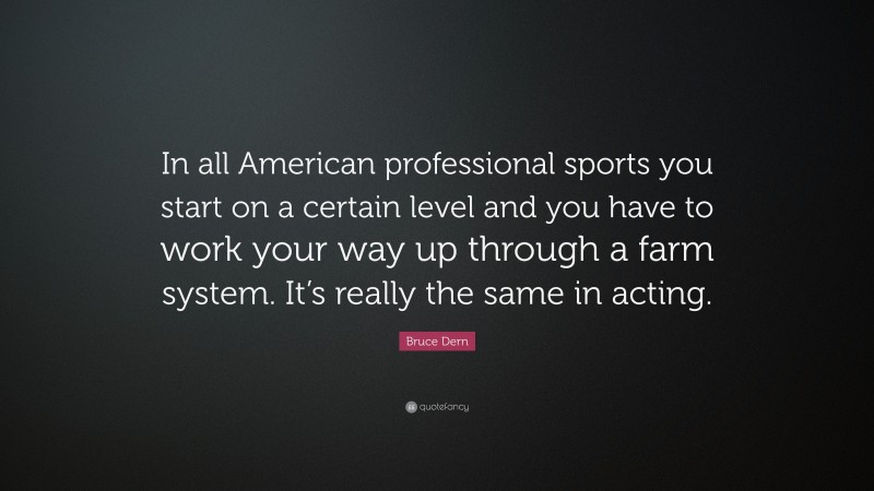 Bruce Dern Quote: “In all American professional sports you start on a certain level and you have to work your way up through a farm system. It’s really the same in acting.”