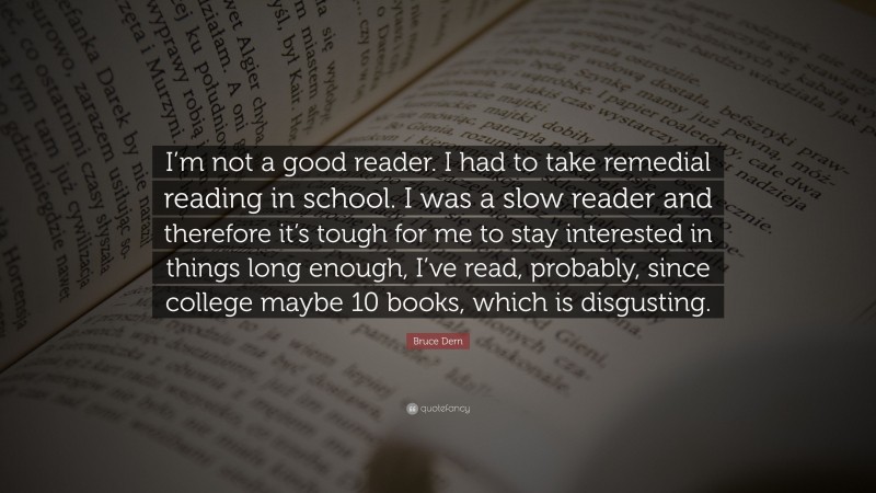 Bruce Dern Quote: “I’m not a good reader. I had to take remedial reading in school. I was a slow reader and therefore it’s tough for me to stay interested in things long enough, I’ve read, probably, since college maybe 10 books, which is disgusting.”