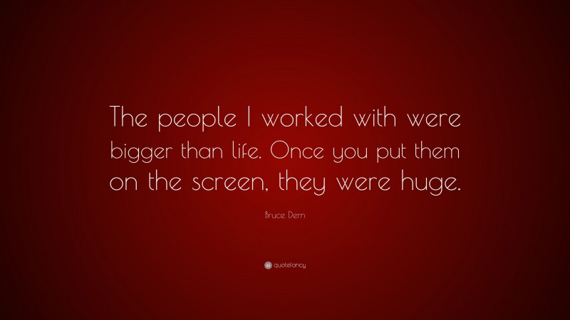 Bruce Dern Quote: “The people I worked with were bigger than life. Once you put them on the screen, they were huge.”