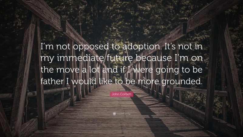 John Corbett Quote: “I’m not opposed to adoption. It’s not in my immediate future because I’m on the move a lot and if I were going to be father I would like to be more grounded.”