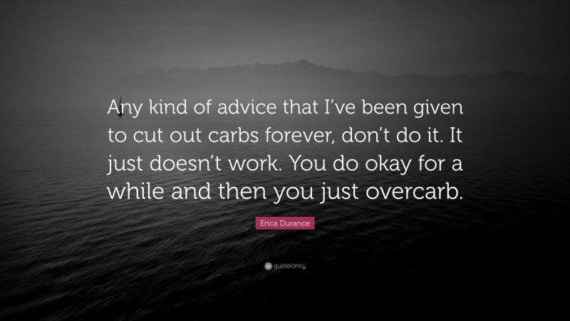 Erica Durance Quote: “Any kind of advice that I’ve been given to cut out carbs forever, don’t do it. It just doesn’t work. You do okay for a while and then you just overcarb.”