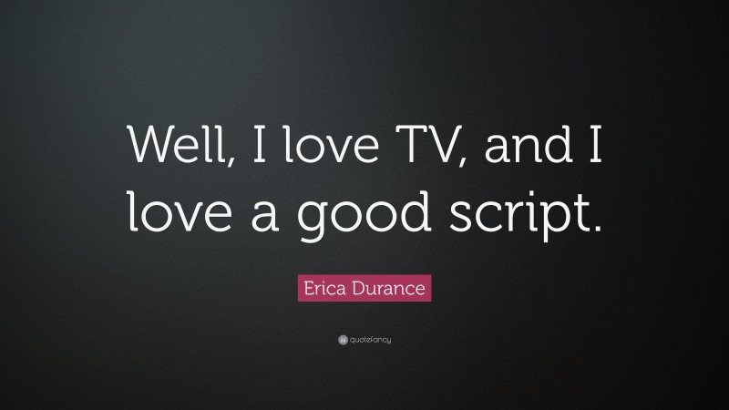 Erica Durance Quote: “Well, I love TV, and I love a good script.”