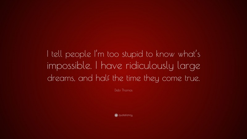 Debi Thomas Quote: “I tell people I’m too stupid to know what’s impossible. I have ridiculously large dreams, and half the time they come true.”