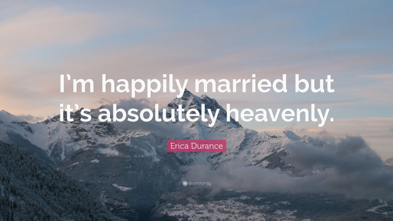 Erica Durance Quote: “I’m happily married but it’s absolutely heavenly.”