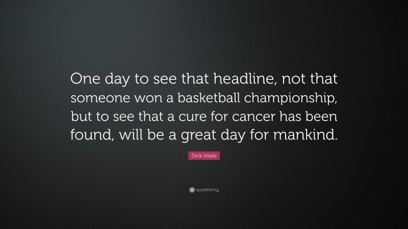 Dick Vitale Quote: “One day to see that headline, not that someone won a basketball championship, but to see that a cure for cancer has been found, will be a great day for mankind.”