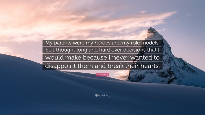 Dick Vitale Quote: “My parents were my heroes and my role models. So I thought long and hard over decisions that I would make because I never wanted to disappoint them and break their hearts.”