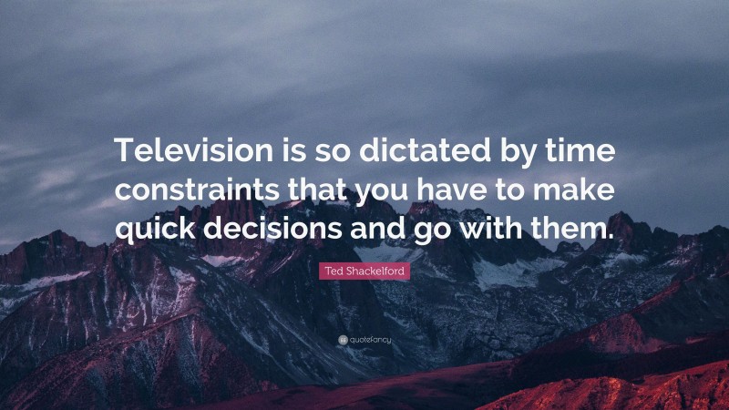 Ted Shackelford Quote: “Television is so dictated by time constraints that you have to make quick decisions and go with them.”