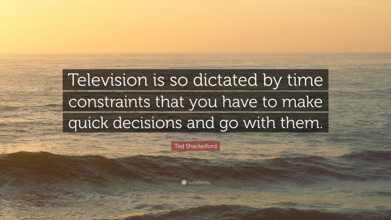 Ted Shackelford Quote: “Television is so dictated by time constraints that you have to make quick decisions and go with them.”