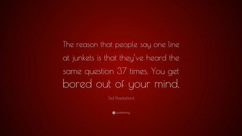 Ted Shackelford Quote: “The reason that people say one line at junkets is that they’ve heard the same question 37 times. You get bored out of your mind.”