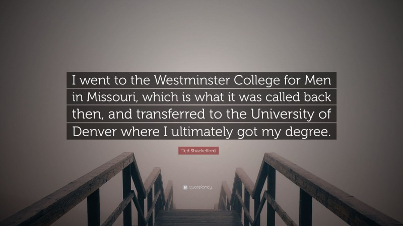 Ted Shackelford Quote: “I went to the Westminster College for Men in Missouri, which is what it was called back then, and transferred to the University of Denver where I ultimately got my degree.”
