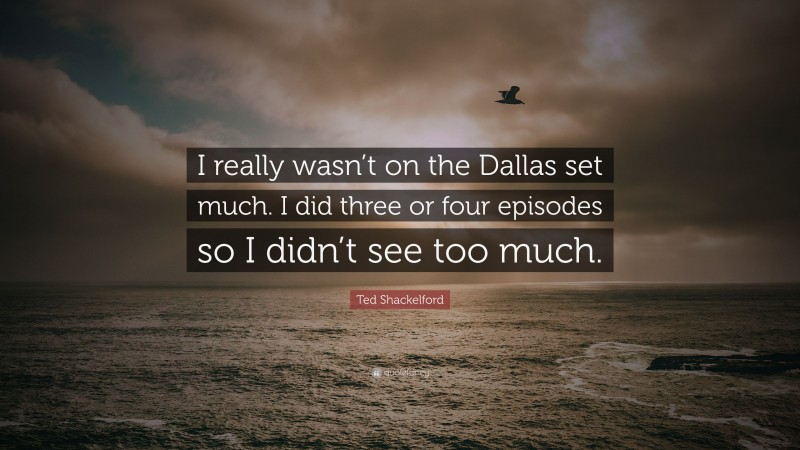 Ted Shackelford Quote: “I really wasn’t on the Dallas set much. I did three or four episodes so I didn’t see too much.”