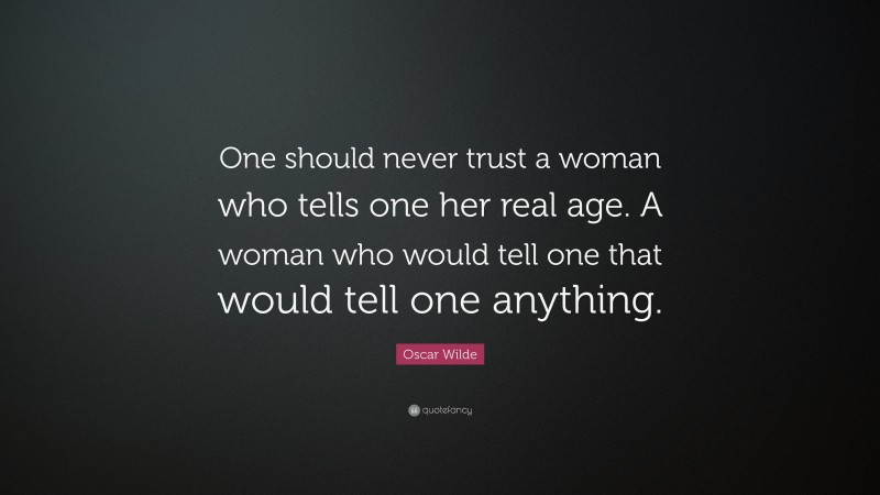 Oscar Wilde Quote: “One should never trust a woman who tells one her real age. A woman who would tell one that would tell one anything.”
