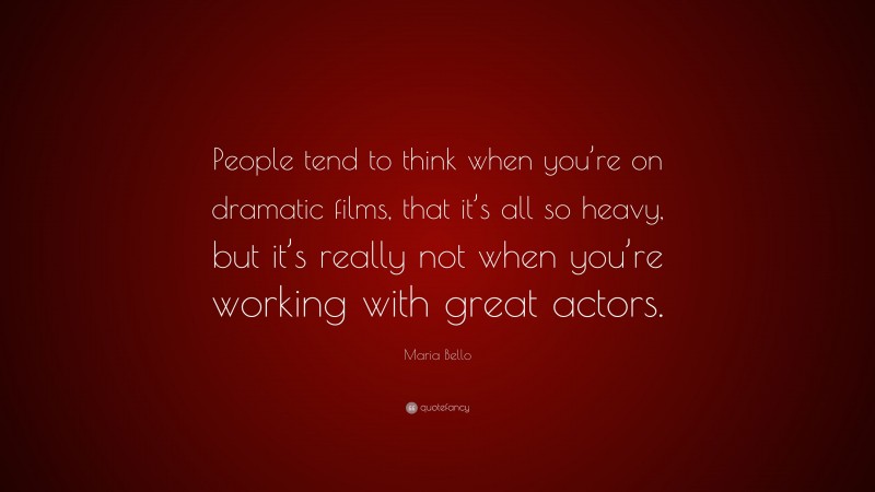 Maria Bello Quote: “People tend to think when you’re on dramatic films, that it’s all so heavy, but it’s really not when you’re working with great actors.”