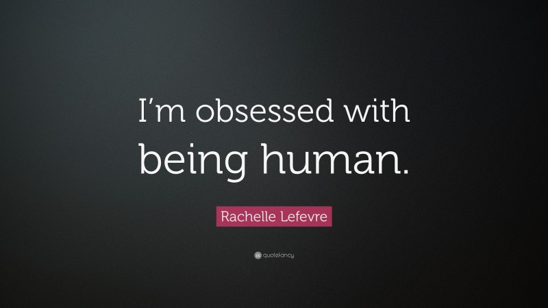 Rachelle Lefevre Quote: “I’m obsessed with being human.”