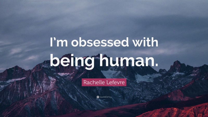 Rachelle Lefevre Quote: “I’m obsessed with being human.”